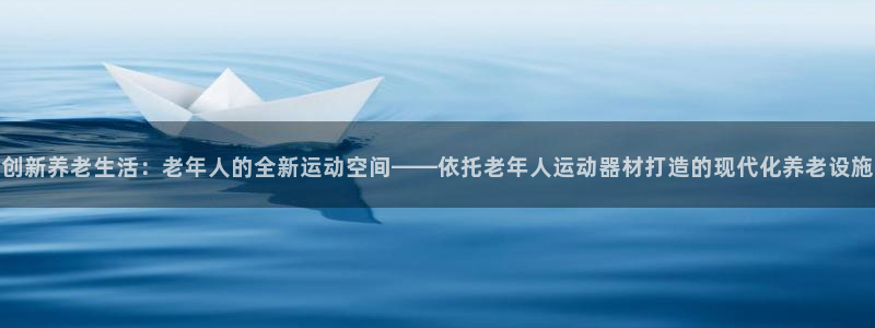 海南意昂体育4发展怎么样：创新养老生活：老年人的全新