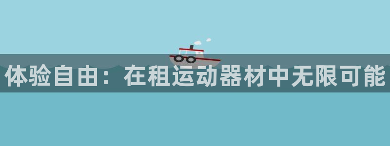 意昂4娱乐平台：体验自由：在租运动器材中无限可能