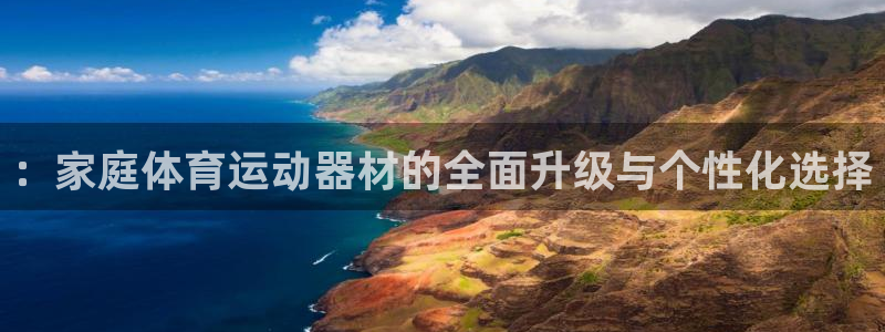 意昂体育4平台APP：：家庭体育运动器材的全面升级与