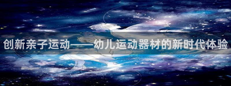 意昂体育4招商电话：创新亲子运动——幼儿运动器材的新