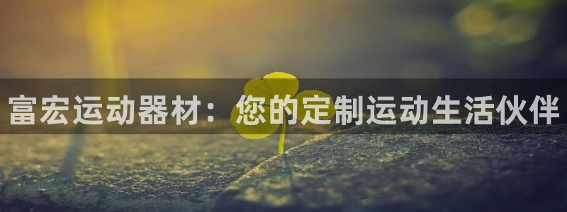 意昂4娱乐网站：富宏运动器材：您的定制运动生活伙伴
