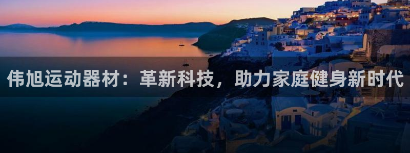 意昂4娱乐平台：伟旭运动器材：革新科技，助力家庭健身新时代