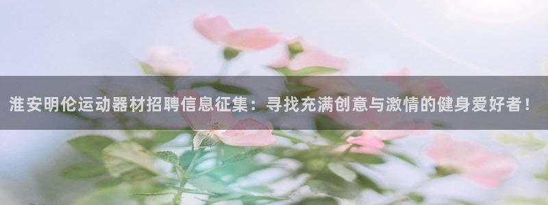 意昂体育4招商电话号码查询：淮安明伦运动器材招聘信息征集：寻
