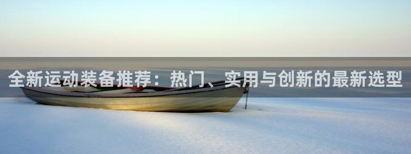 意昂体育4招商电话是多少：全新运动装备推荐：热门、实