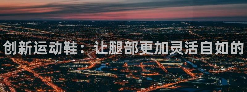 意昂4娱乐首页网站大全：创新运动鞋：让腿部更加灵活自如的