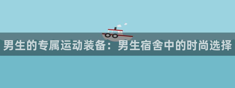 意昂体育4是干嘛的公司：男生的专属运动装备：男生宿舍中的时尚