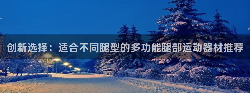 意昂体育4平台：创新选择：适合不同腿型的多功能腿部运