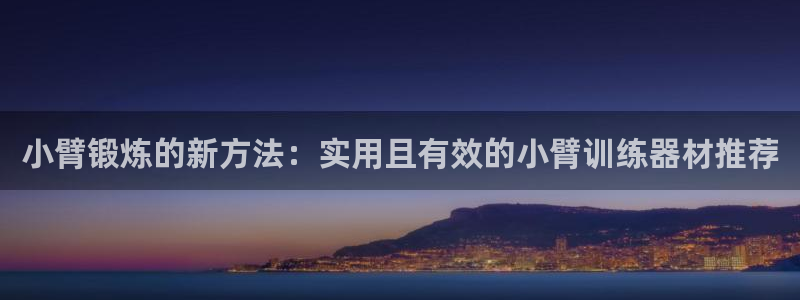 意昂体育4招商电话地址是多少：小臂锻炼的新方法：实用