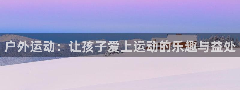 意昂4集团官网首页：户外运动：让孩子爱上运动的乐趣与