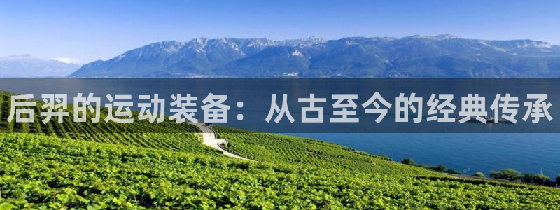 意昂4集团官网首页：后羿的运动装备：从古至今的经典传承