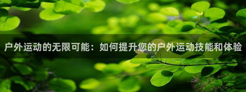 意昂体育4平台注册流程视频：户外运动的无限可能：如何提升您的