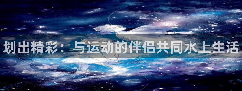 意昂4五金厂：划出精彩：与运动的伴侣共同水上生活