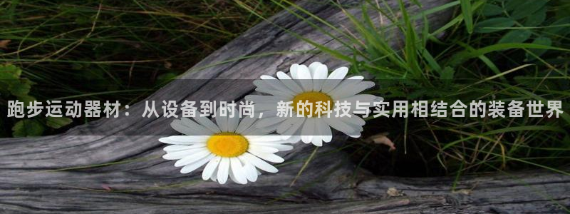 意昂体育4注册：跑步运动器材：从设备到时尚，新的科技