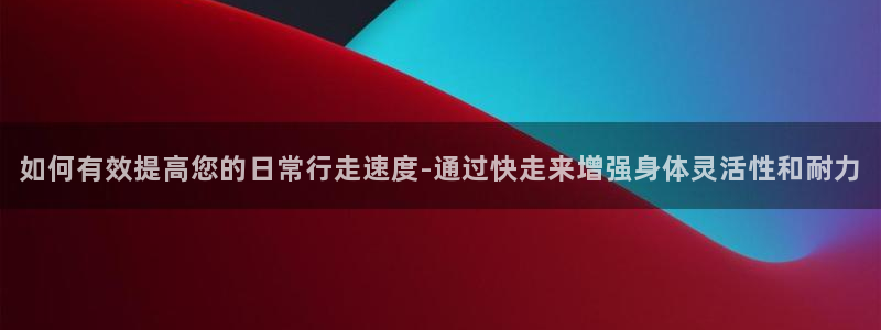 意昂体育4是干嘛的公司：如何有效提高您的日常行走速度