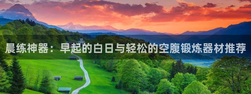 意昂4集团：晨练神器：早起的白日与轻松的空腹锻炼器材