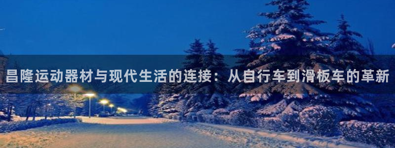 意昂4娱乐下载：昌隆运动器材与现代生活的连接：从自行