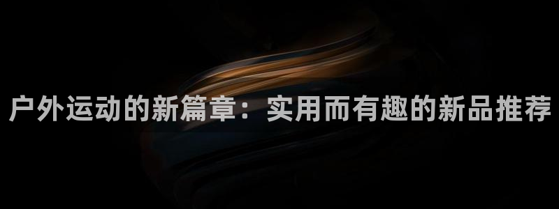 意昂体育4招商电话地址：户外运动的新篇章：实用而有趣