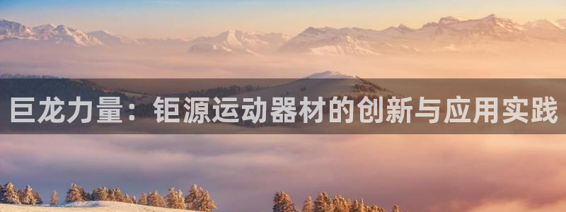 意昂体育4平台注册流程视频：巨龙力量：钜源运动器材的