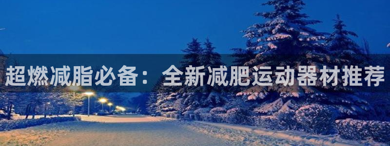 意昂体育4平台是正规平台吗知乎：超燃减脂必备：全新减