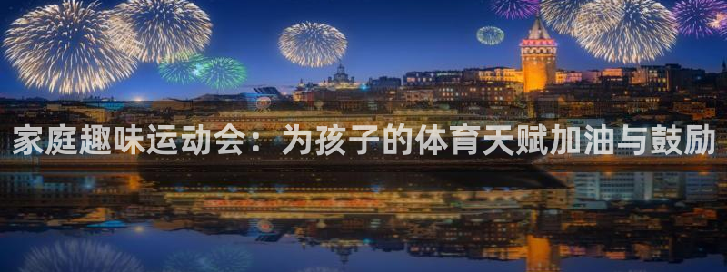意昂4官网：家庭趣味运动会：为孩子的体育天赋加油与鼓