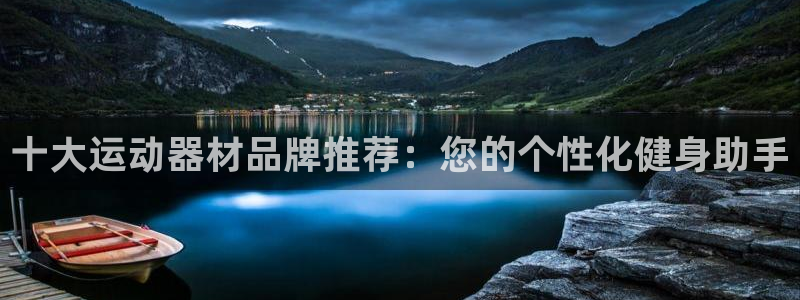 意昂体育4招商电话地址查询：十大运动器材品牌推荐：您
