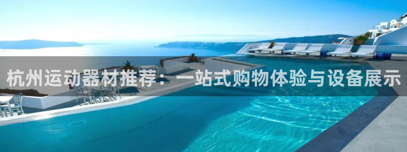 意昂体育4招商电话号码是多少啊：杭州运动器材推荐：一站式购物
