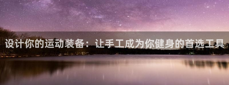 意昂体育4平台注册要钱吗：设计你的运动装备：让手工成为你健身