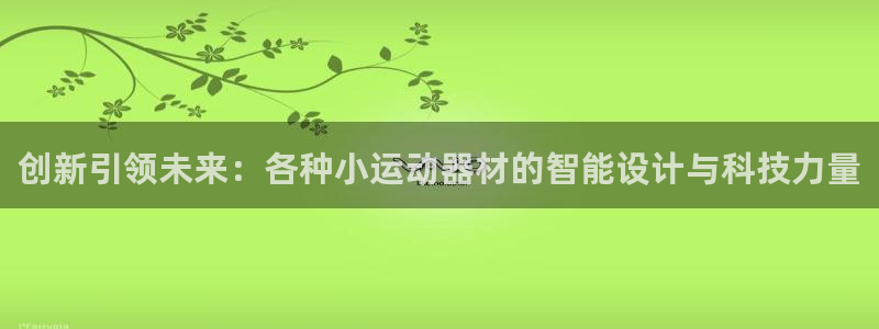 意昂体育4软件：创新引领未来：各种小运动器材的智能设计与科技