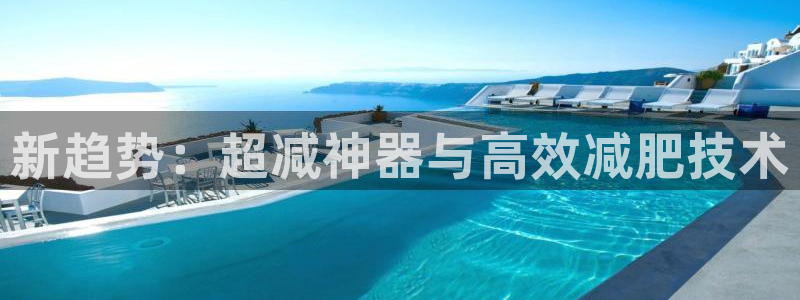 意昂体育4平台注册流程图：新趋势：超减神器与高效减肥技术