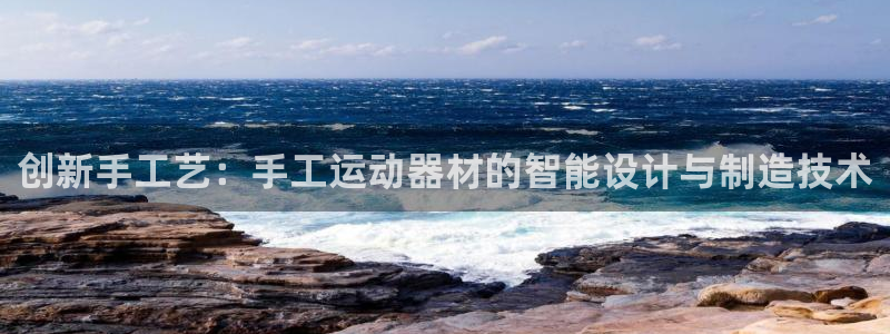 意昂体育4平台是正规平台吗：创新手工艺：手工运动器材的智能设