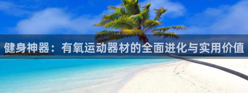 意昂体育4平台：健身神器：有氧运动器材的全面进化与实
