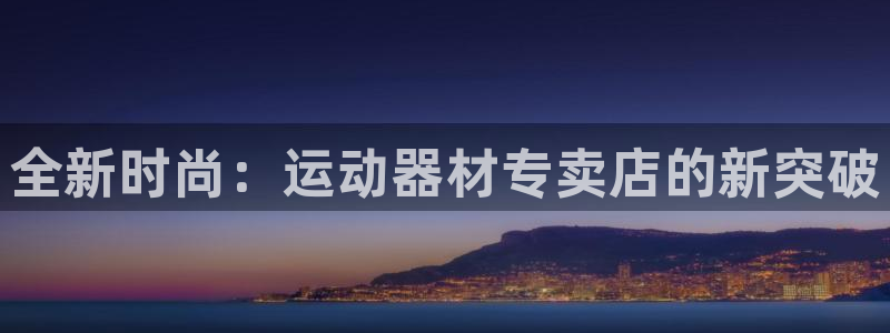 意昂体育4软件：全新时尚：运动器材专卖店的新突破