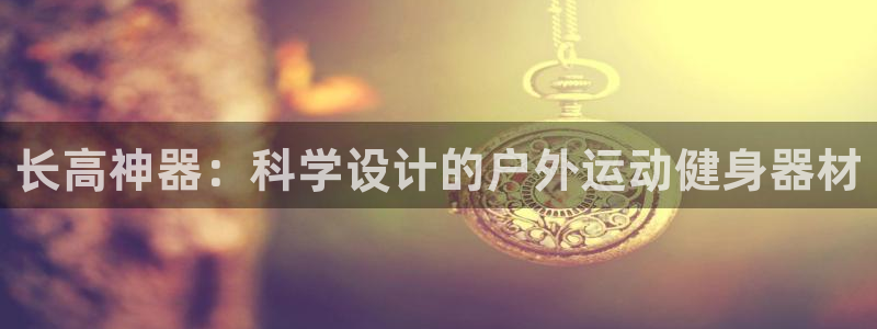 海南意昂体育4发展怎么样：长高神器：科学设计的户外运