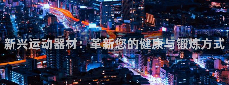 意昂4官网：新兴运动器材：革新您的健康与锻炼方式