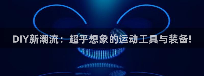 意昂体育4招商电话地址：DIY新潮流：超乎想象的运动