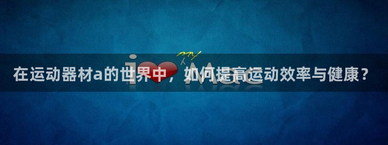 意昂4娱乐首页网站大全：在运动器材a的世界中，如何提
