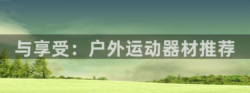 意昂4娱乐40996：与享受：户外运动器材推荐
