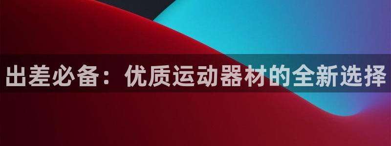 意昂体育4平台是正规平台吗安全吗：出差必备：优质运动