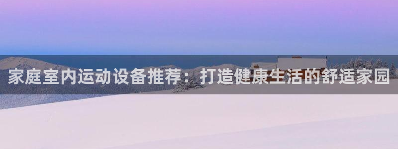 意昂体育4平台注册流程图：家庭室内运动设备推荐：打造