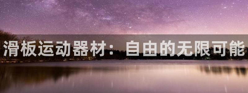 意昂4娱乐下载：滑板运动器材：自由的无限可能