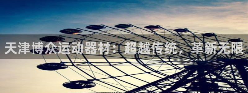意昂体育4注册：天津博众运动器材：超越传统，革新无限