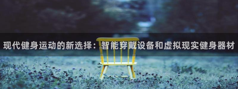 注册意昂4：现代健身运动的新选择：智能穿戴设备和虚拟