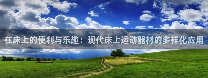 意昂体育4软件：在床上的便利与乐趣：现代床上运动器材