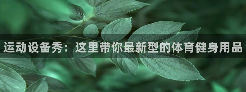 意昂4娱乐首页网站大全：运动设备秀：这里带你最新型的