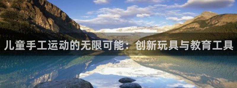 意昂体育4联系电话：儿童手工运动的无限可能：创新玩具