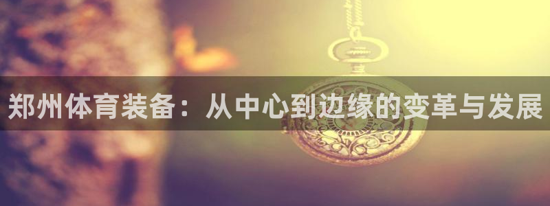 意昂体育4平台注册流程图：郑州体育装备：从中心到边缘