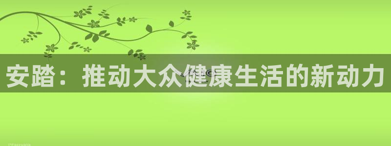 意昂体育4招商电话号码是多少：安踏：推动大众健康生活