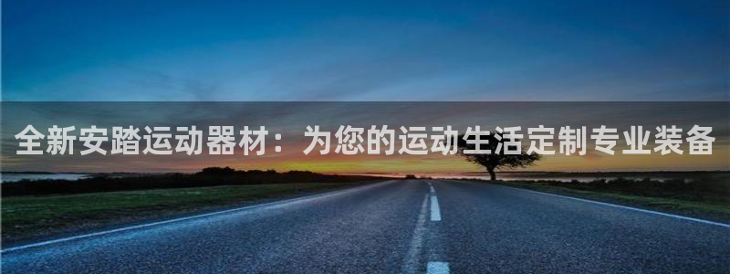 意昂体育4平台：全新安踏运动器材：为您的运动生活定制