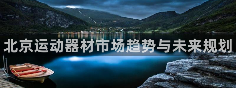 意昂体育4招商电话地址是多少：北京运动器材市场趋势与