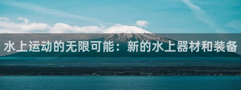 注册意昂4：水上运动的无限可能：新的水上器材和装备